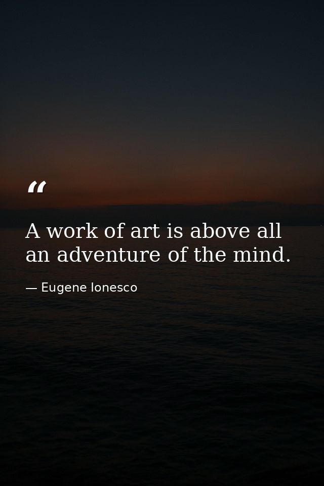 A work of art is above all an adventure of the mind. — Eugene Ionesco