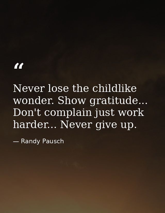 Never lose the childlike wonder. Show gratitude... Don't complain just work harder... Never give up. — Randy Pausch