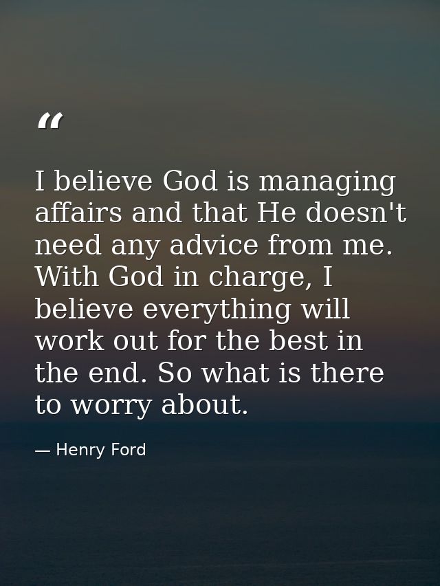 I believe God is managing affairs and that He doesn't need any advice from me. With God in charge, I believe everything  — Henry Ford