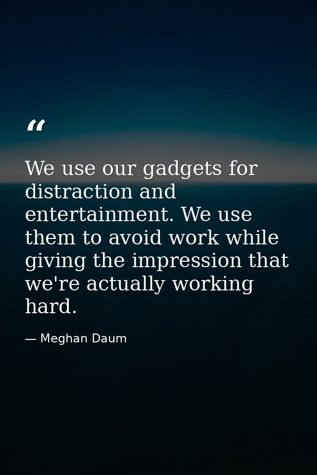 We use our gadgets for distraction and entertainment. We use them to avoid work while giving the impression that we're a — Meghan Daum