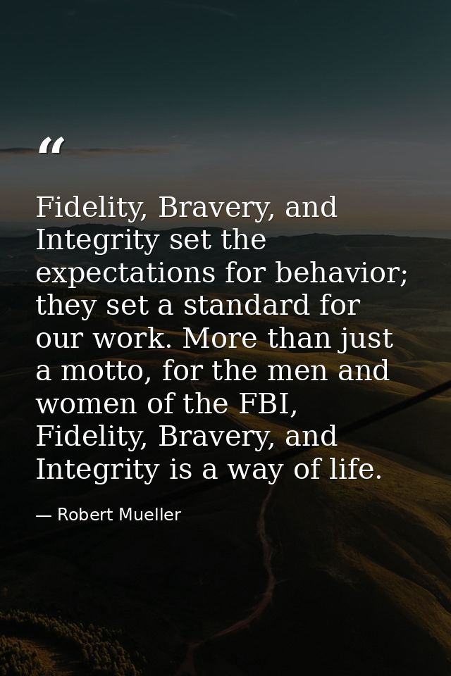 Fidelity, Bravery, and Integrity set the expectations for behavior; they set a standard for our work. More than just a m — Robert Mueller
