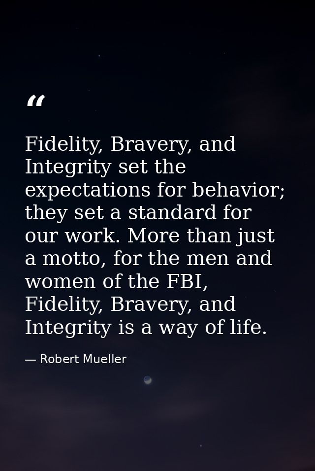 Fidelity, Bravery, and Integrity set the expectations for behavior; they set a standard for our work. More than just a m — Robert Mueller