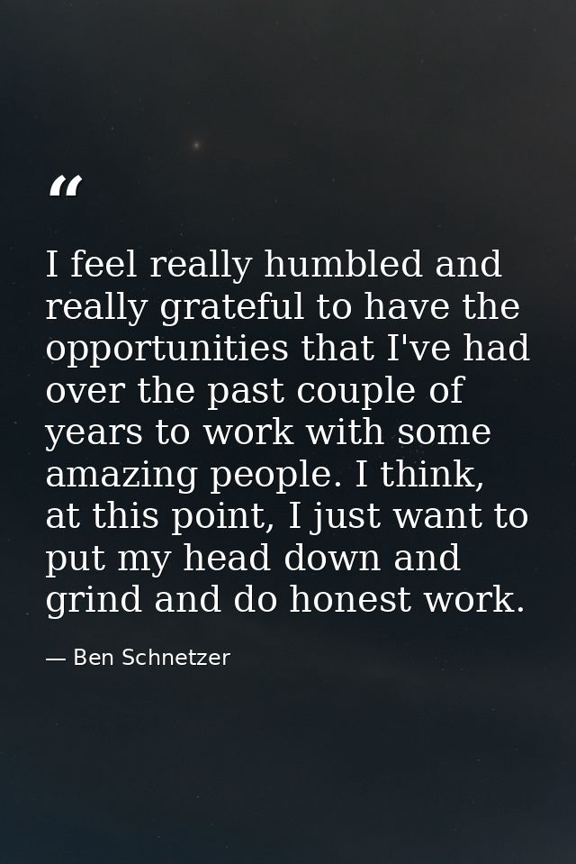 I feel really humbled and really grateful to have the opportunities that I've had over the past couple of years to work  — Ben Schnetzer