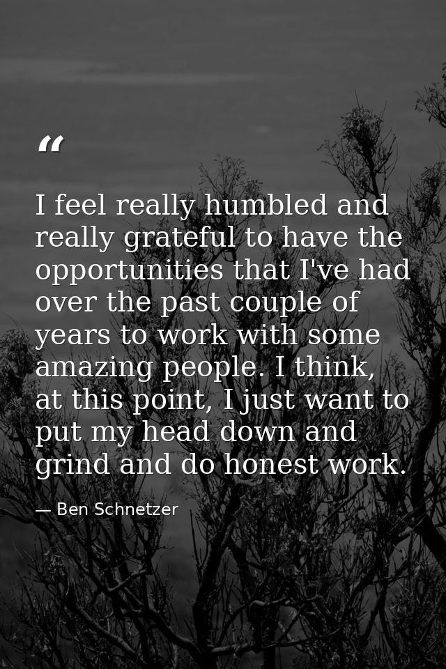 I feel really humbled and really grateful to have the opportunities that I've had over the past couple of years to work  — Ben Schnetzer