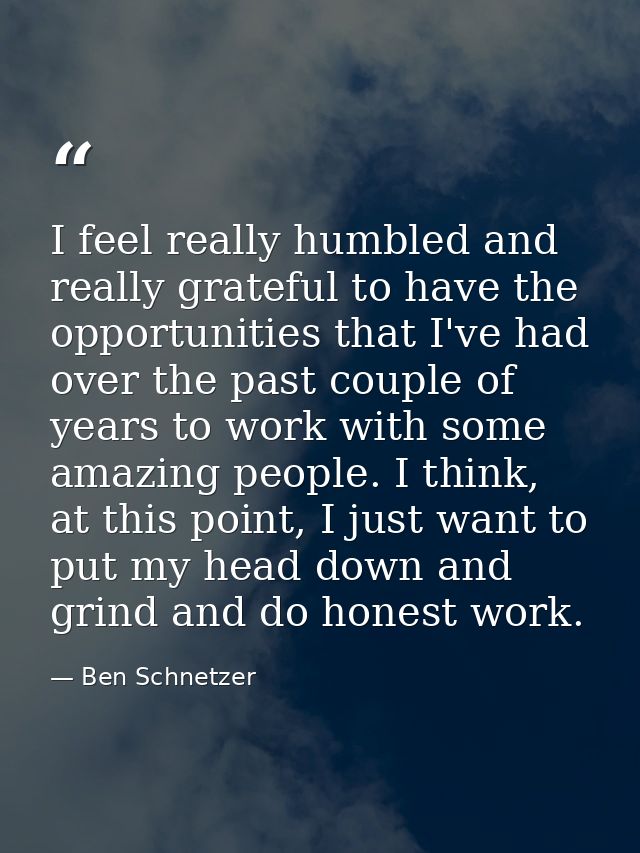I feel really humbled and really grateful to have the opportunities that I've had over the past couple of years to work  — Ben Schnetzer