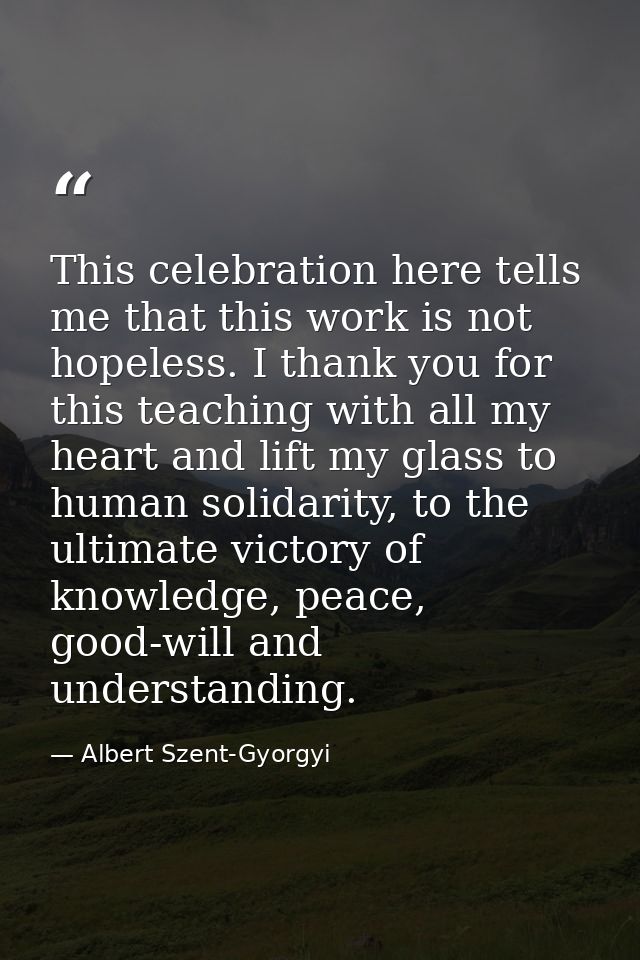 This celebration here tells me that this work is not hopeless. I thank you for this teaching with all my heart and lift  — Albert Szent-Gyorgyi