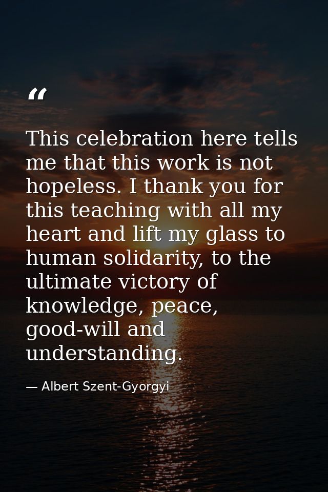 This celebration here tells me that this work is not hopeless. I thank you for this teaching with all my heart and lift  — Albert Szent-Gyorgyi