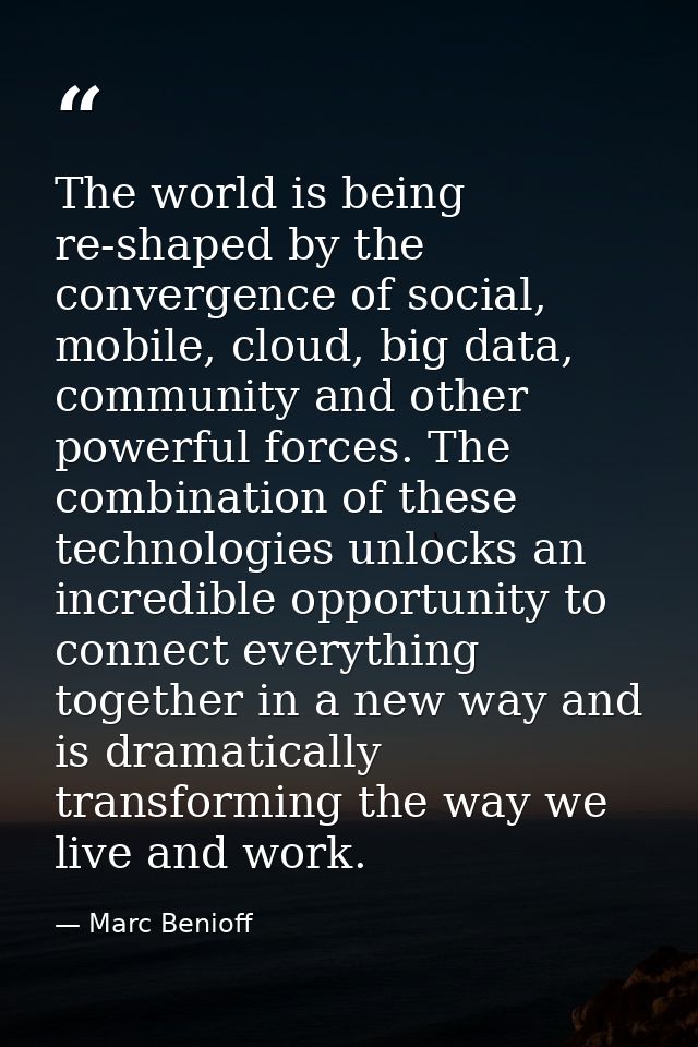 The world is being re-shaped by the convergence of social, mobile, cloud, big data, community and other powerful forces. — Marc Benioff