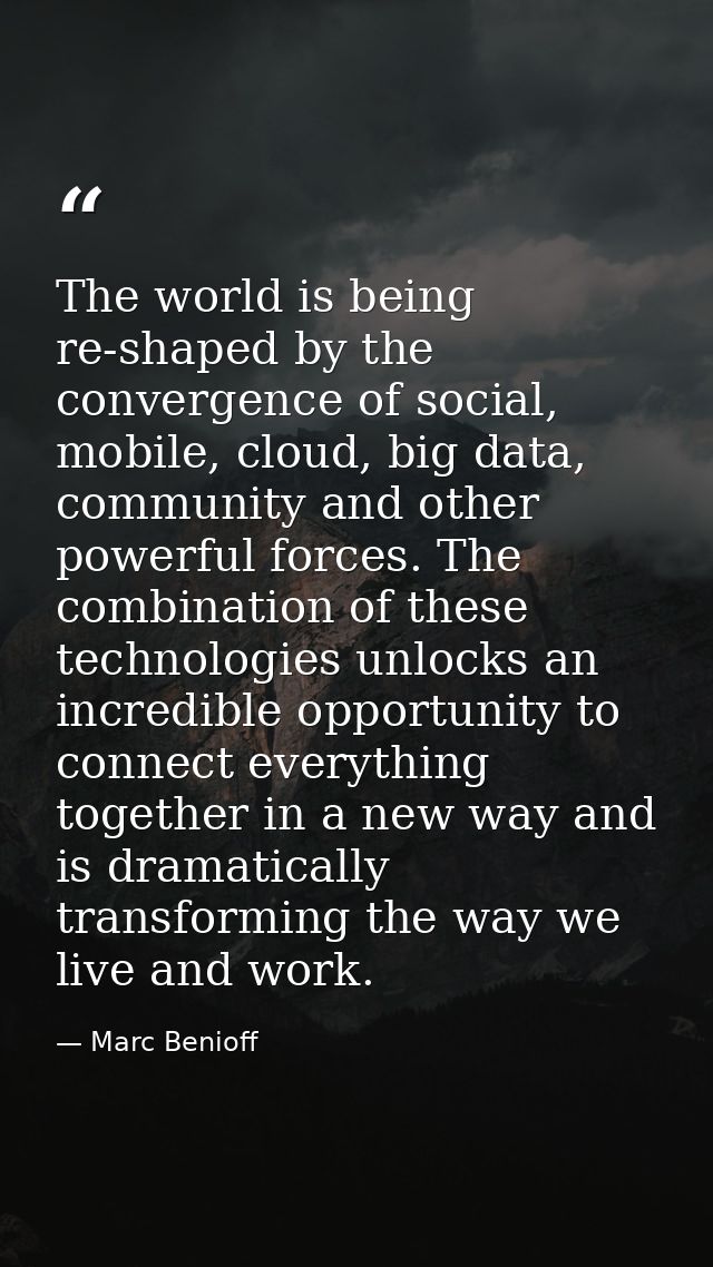 The world is being re-shaped by the convergence of social, mobile, cloud, big data, community and other powerful forces. — Marc Benioff