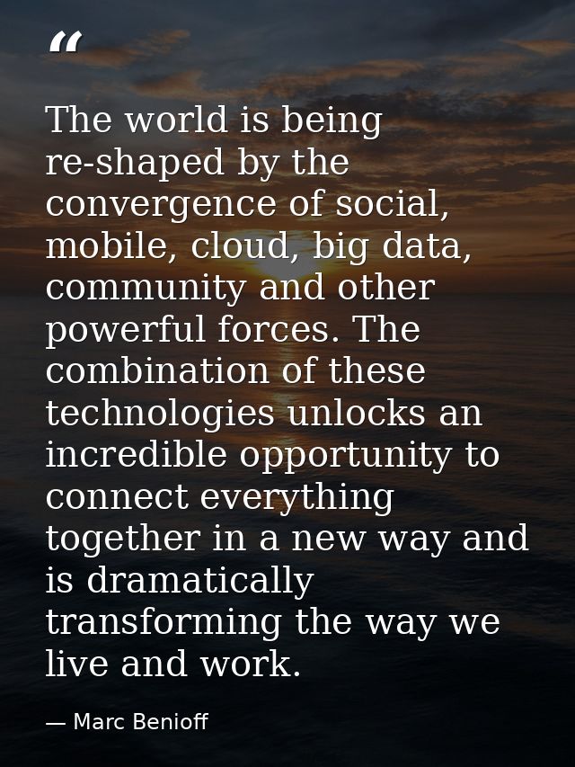 The world is being re-shaped by the convergence of social, mobile, cloud, big data, community and other powerful forces. — Marc Benioff