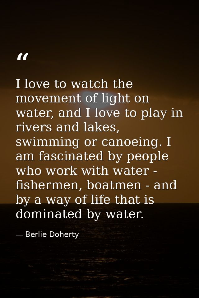 I love to watch the movement of light on water, and I love to play in rivers and lakes, swimming or canoeing. I am fasci — Berlie Doherty