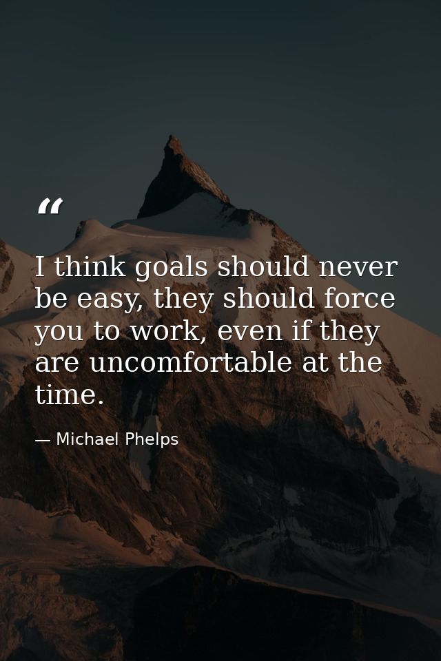 I think goals should never be easy, they should force you to work, even if they are uncomfortable at the time. — Michael Phelps