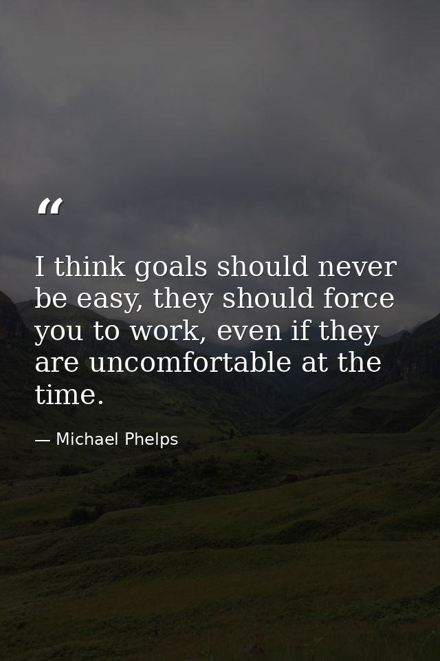 I think goals should never be easy, they should force you to work, even if they are uncomfortable at the time. — Michael Phelps