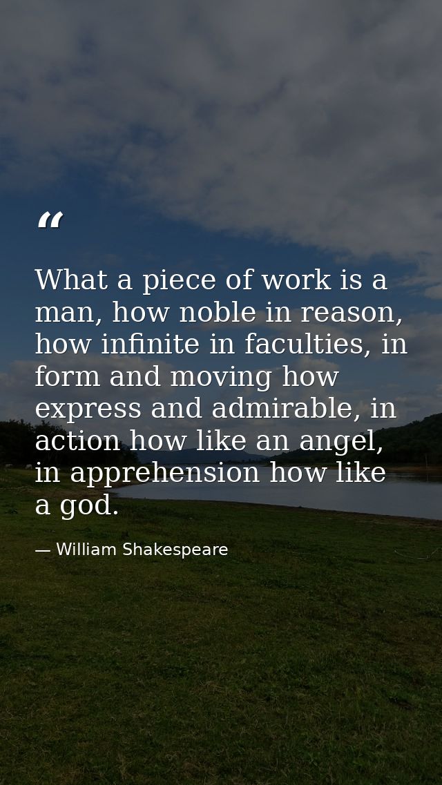 What a piece of work is a man, how noble in reason, how infinite in faculties, in form and moving how express and admira — William Shakespeare