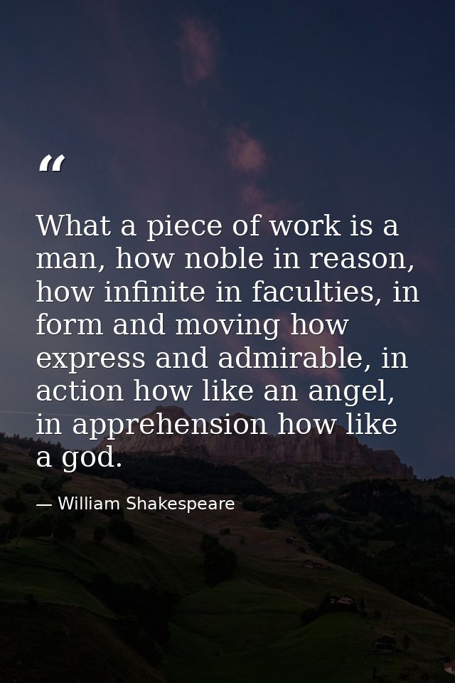 What a piece of work is a man, how noble in reason, how infinite in faculties, in form and moving how express and admira — William Shakespeare