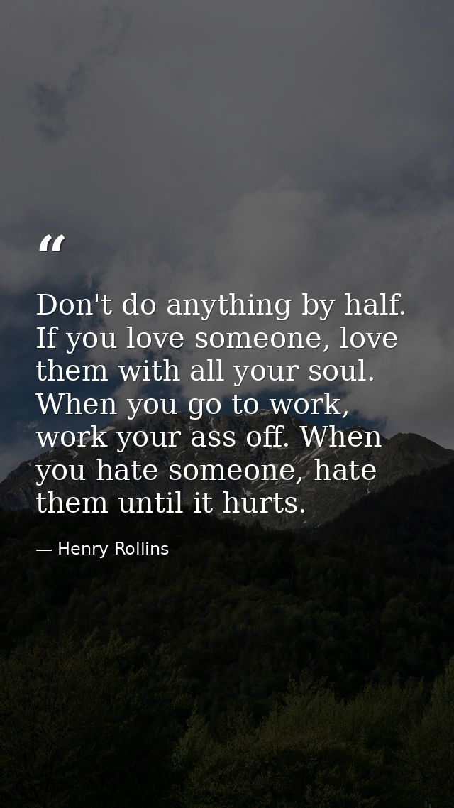 Don't do anything by half. If you love someone, love them with all your soul. When you go to work, work your ass off. Wh — Henry Rollins