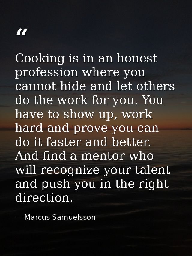 Cooking is in an honest profession where you cannot hide and let others do the work for you. You have to show up, work h — Marcus Samuelsson