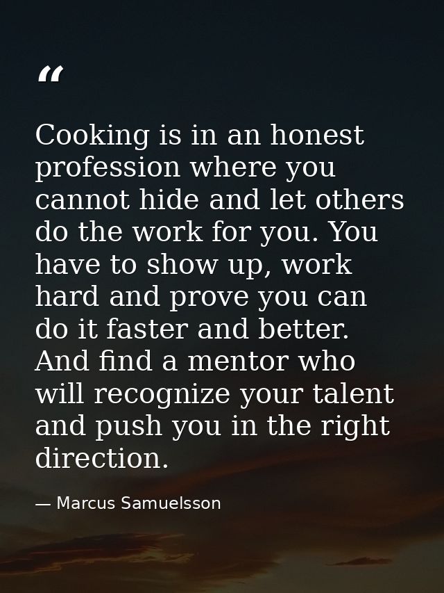Cooking is in an honest profession where you cannot hide and let others do the work for you. You have to show up, work h — Marcus Samuelsson