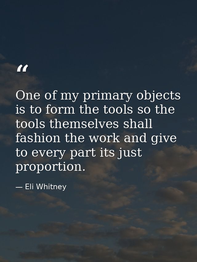 One of my primary objects is to form the tools so the tools themselves shall fashion the work and give to every part its — Eli Whitney