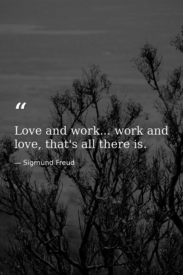 Love and work... work and love, that's all there is. — Sigmund Freud