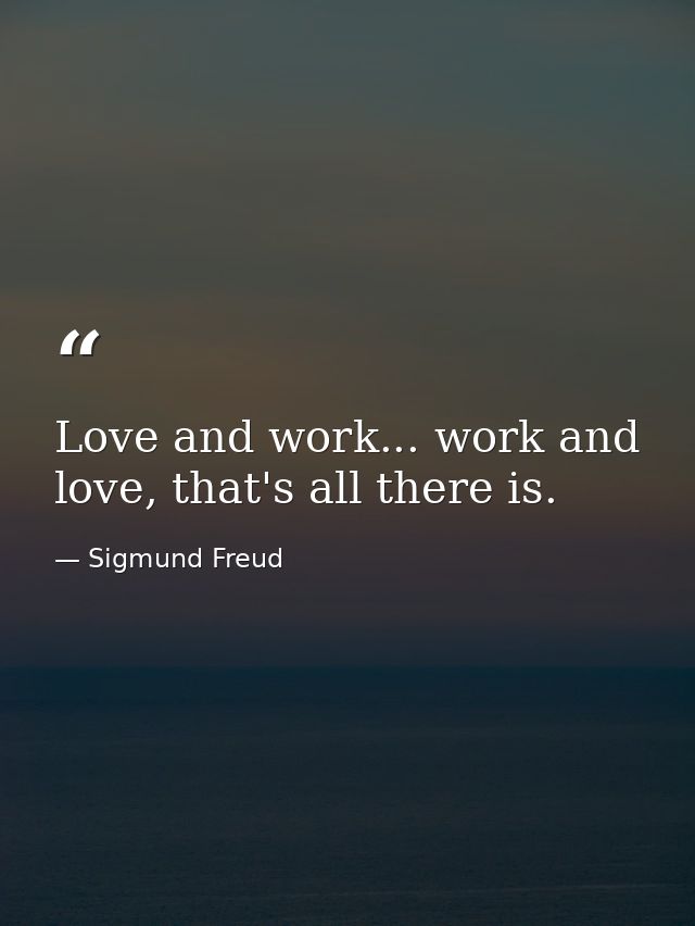 Love and work... work and love, that's all there is. — Sigmund Freud