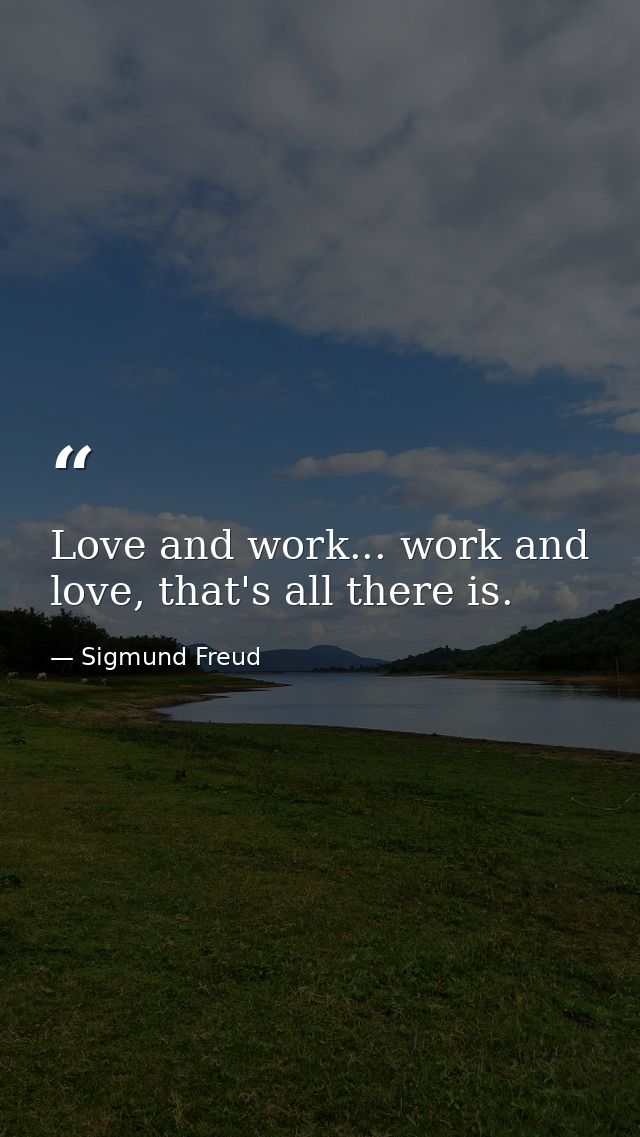 Love and work... work and love, that's all there is. — Sigmund Freud