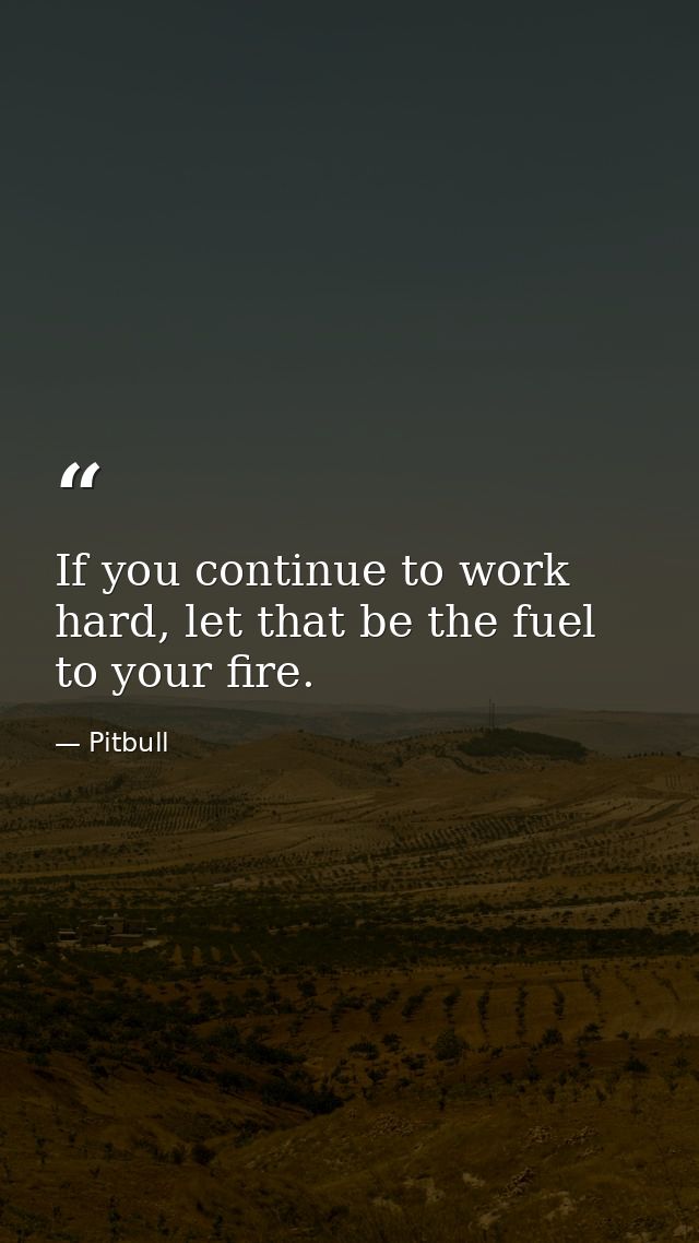 If you continue to work hard, let that be the fuel to your fire. — Pitbull