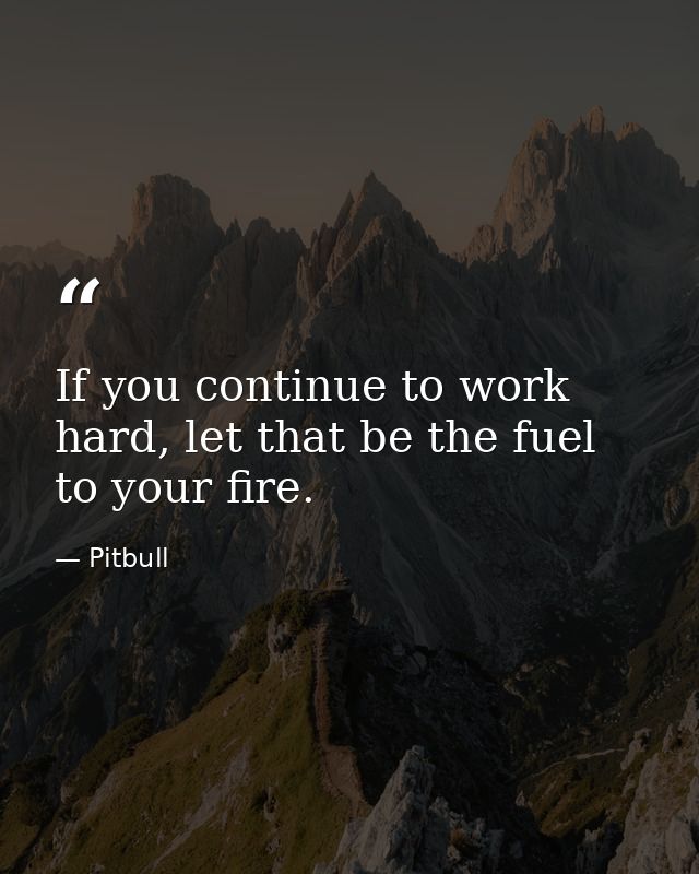 If you continue to work hard, let that be the fuel to your fire. — Pitbull