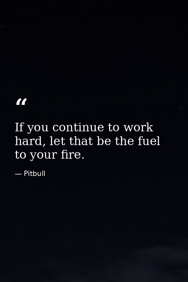 If you continue to work hard, let that be the fuel to your fire. — Pitbull