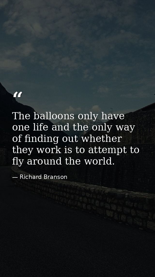 The balloons only have one life and the only way of finding out whether they work is to attempt to fly around the world. — Richard Branson
