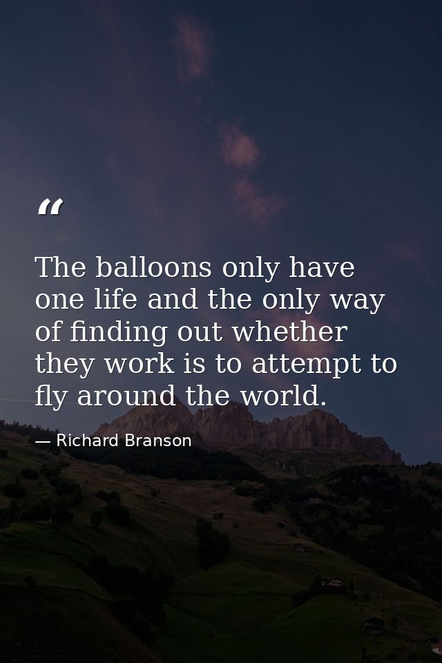 The balloons only have one life and the only way of finding out whether they work is to attempt to fly around the world. — Richard Branson