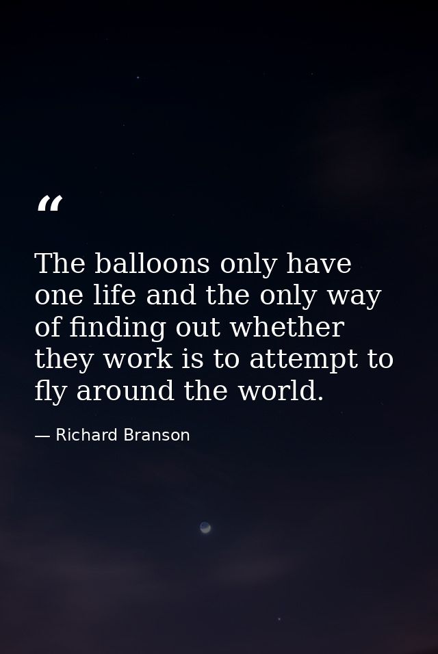 The balloons only have one life and the only way of finding out whether they work is to attempt to fly around the world. — Richard Branson