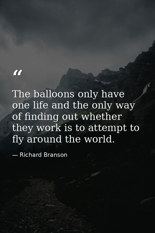 The balloons only have one life and the only way of finding out whether they work is to attempt to fly around the world. — Richard Branson