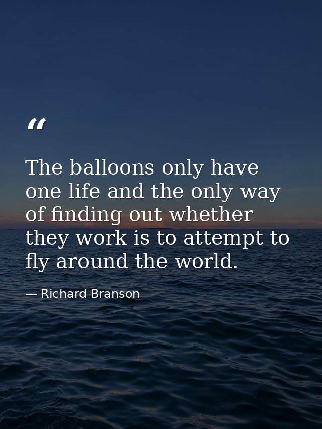 The balloons only have one life and the only way of finding out whether they work is to attempt to fly around the world. — Richard Branson