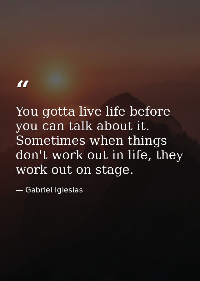 You gotta live life before you can talk about it. Sometimes when things don't work out in life, they work out on stage. — Gabriel Iglesias