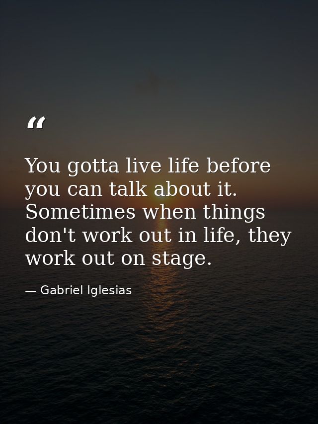 You gotta live life before you can talk about it. Sometimes when things don't work out in life, they work out on stage. — Gabriel Iglesias
