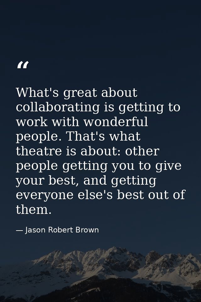 What's great about collaborating is getting to work with wonderful people. That's what theatre is about: other people ge — Jason Robert Brown