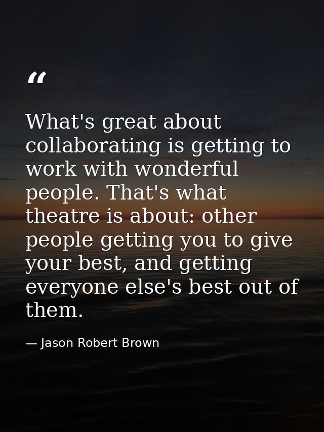 What's great about collaborating is getting to work with wonderful people. That's what theatre is about: other people ge — Jason Robert Brown