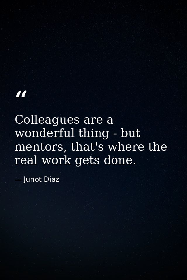 Colleagues are a wonderful thing - but mentors, that's where the real work gets done. — Junot Diaz