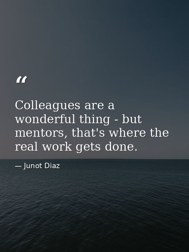 Colleagues are a wonderful thing - but mentors, that's where the real work gets done. — Junot Diaz