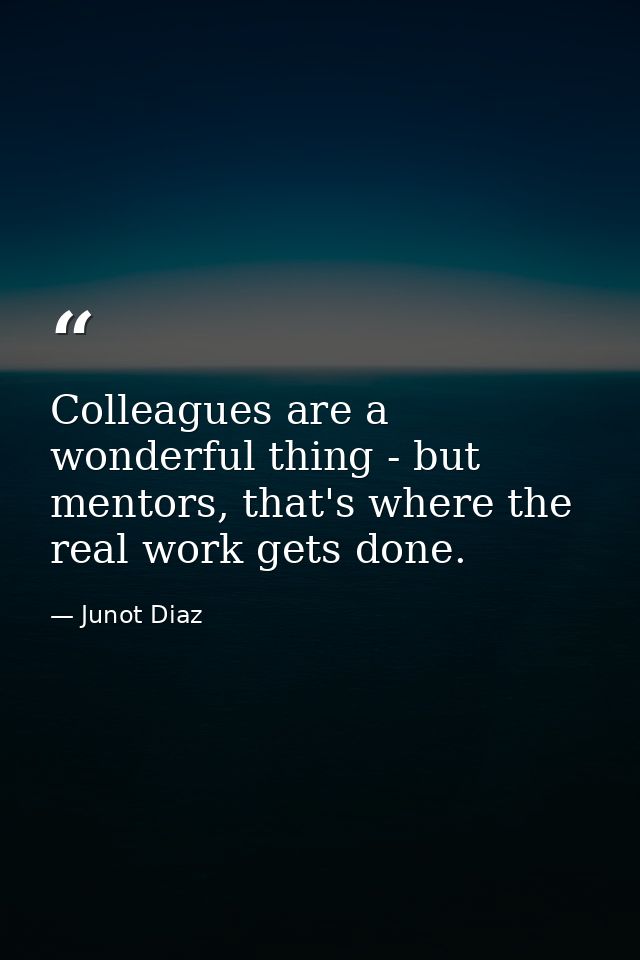 Colleagues are a wonderful thing - but mentors, that's where the real work gets done. — Junot Diaz