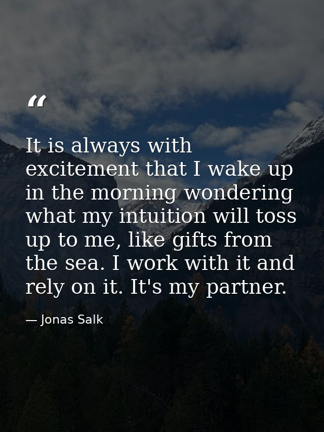 It is always with excitement that I wake up in the morning wondering what my intuition will toss up to me, like gifts fr — Jonas Salk