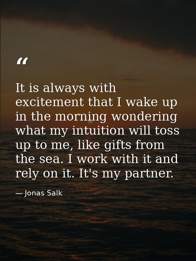 It is always with excitement that I wake up in the morning wondering what my intuition will toss up to me, like gifts fr — Jonas Salk
