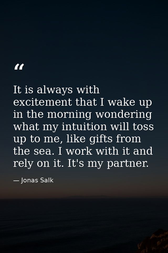It is always with excitement that I wake up in the morning wondering what my intuition will toss up to me, like gifts fr — Jonas Salk