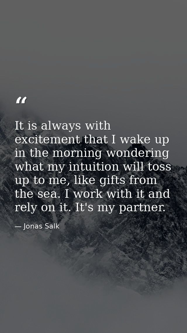 It is always with excitement that I wake up in the morning wondering what my intuition will toss up to me, like gifts fr — Jonas Salk