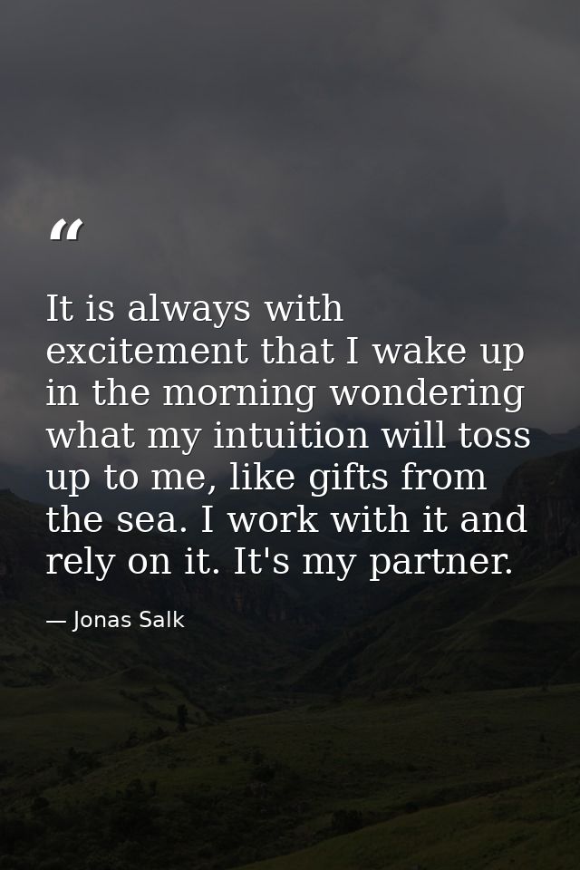 It is always with excitement that I wake up in the morning wondering what my intuition will toss up to me, like gifts fr — Jonas Salk