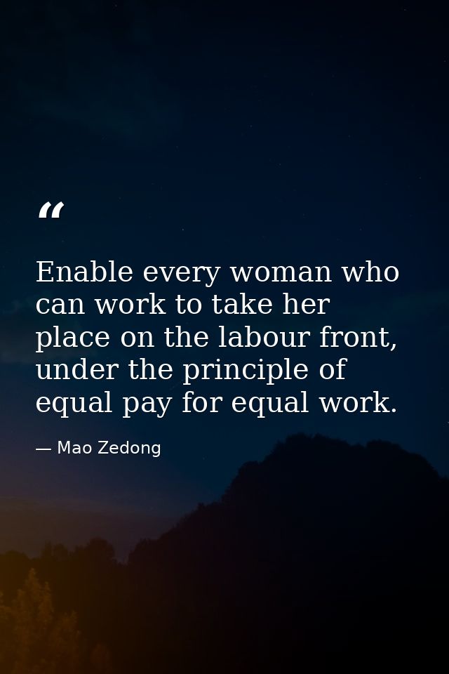 Enable every woman who can work to take her place on the labour front, under the principle of equal pay for equal work. — Mao Zedong