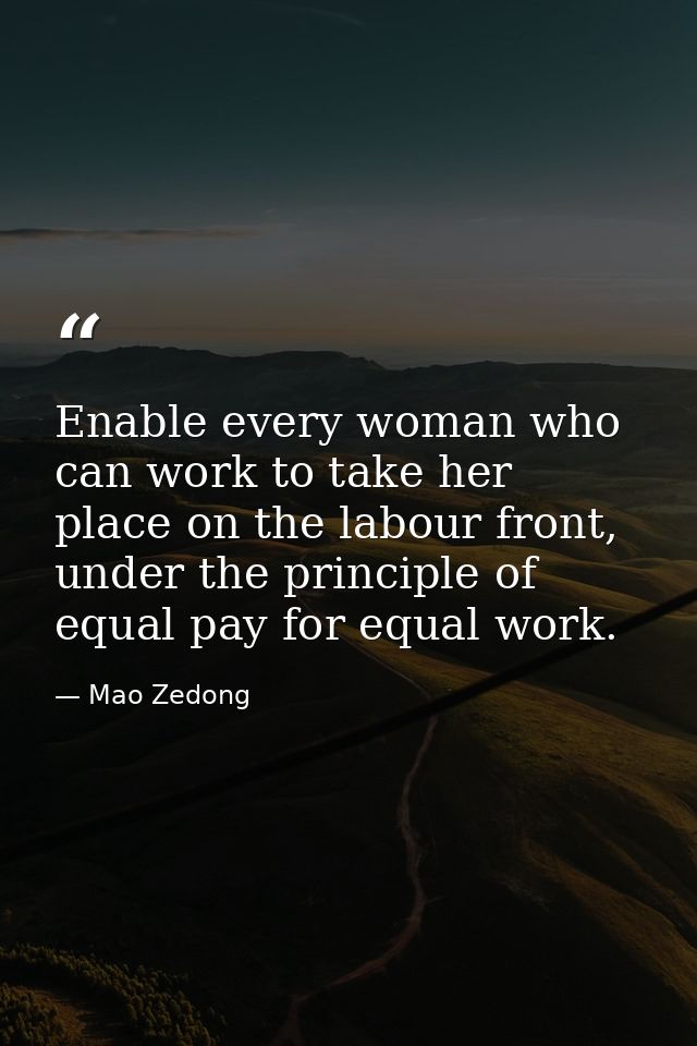 Enable every woman who can work to take her place on the labour front, under the principle of equal pay for equal work. — Mao Zedong