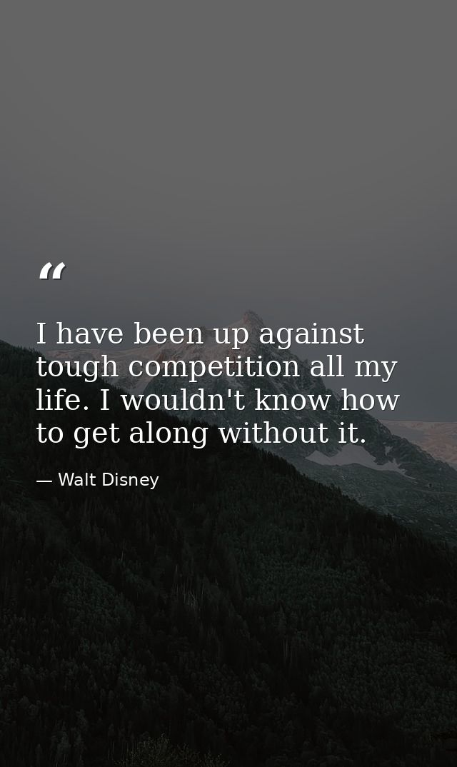 I have been up against tough competition all my life. I wouldn't know how to get along without it. — Walt Disney