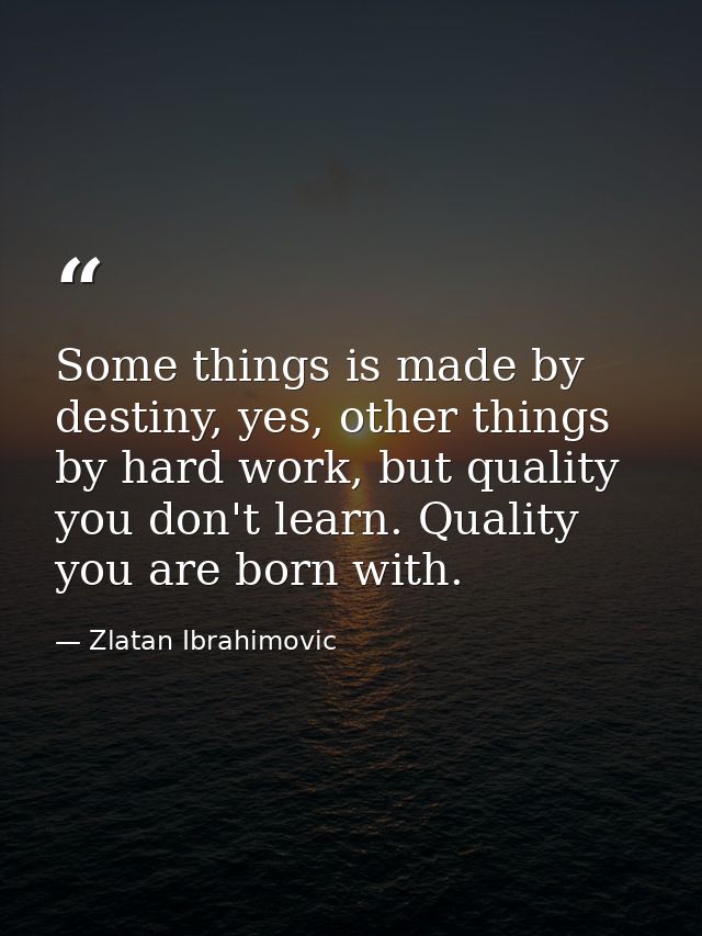 Some things is made by destiny, yes, other things by hard work, but quality you don't learn. Quality you are born with. — Zlatan Ibrahimovic